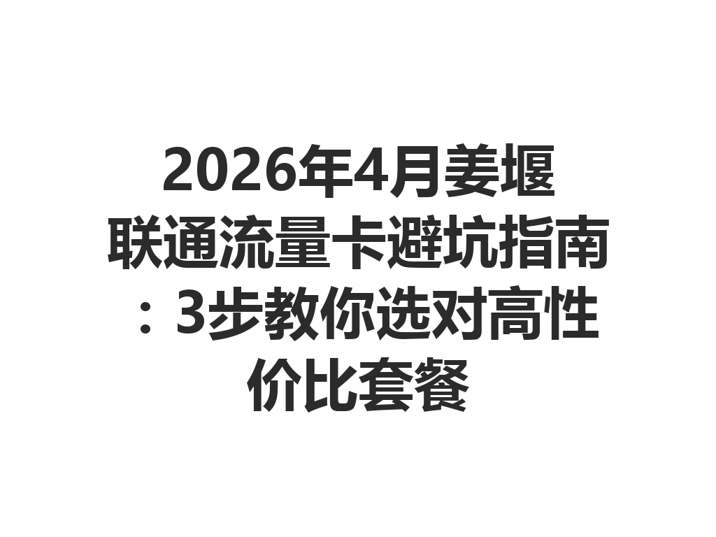 2026年4月姜堰联通流量卡避坑指南：3步教你选对高性价比套餐