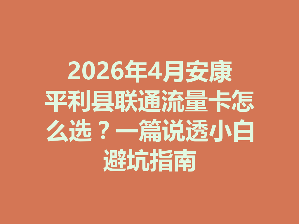 2026年4月安康平利县联通流量卡怎么选？一篇说透小白避坑指南
