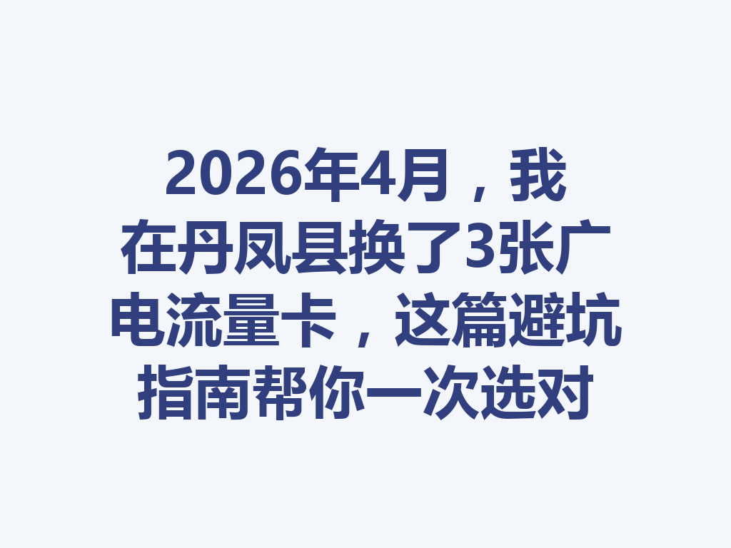 2026年4月，我在丹凤县换了3张广电流量卡，这篇避坑指南帮你一次选对