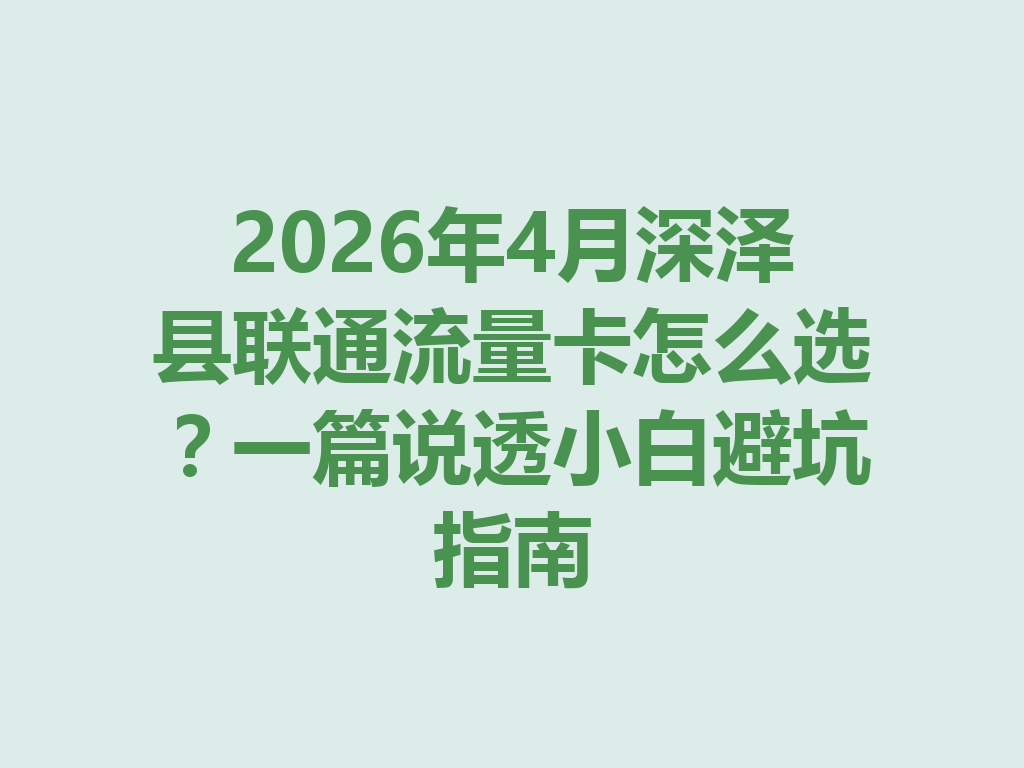 2026年4月深泽县联通流量卡怎么选？一篇说透小白避坑指南
