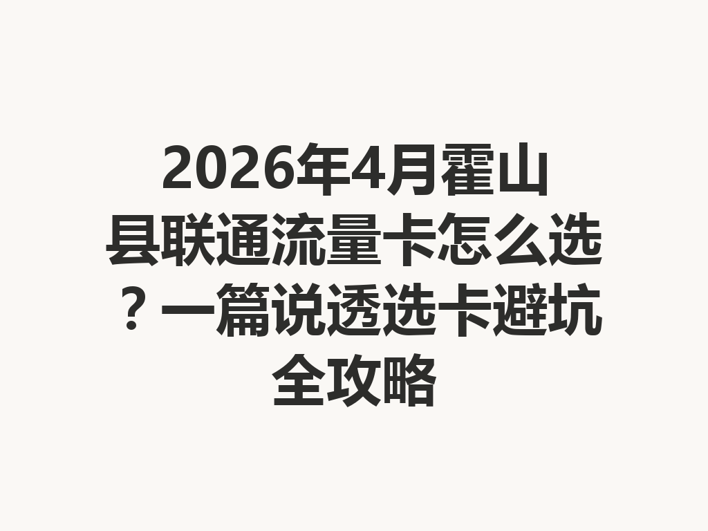 2026年4月霍山县联通流量卡怎么选？一篇说透选卡避坑全攻略