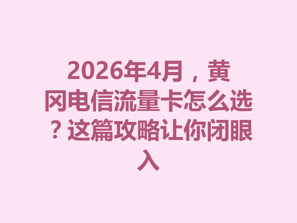 2026年4月，黄冈电信流量卡怎么选？这篇攻略让你闭眼入