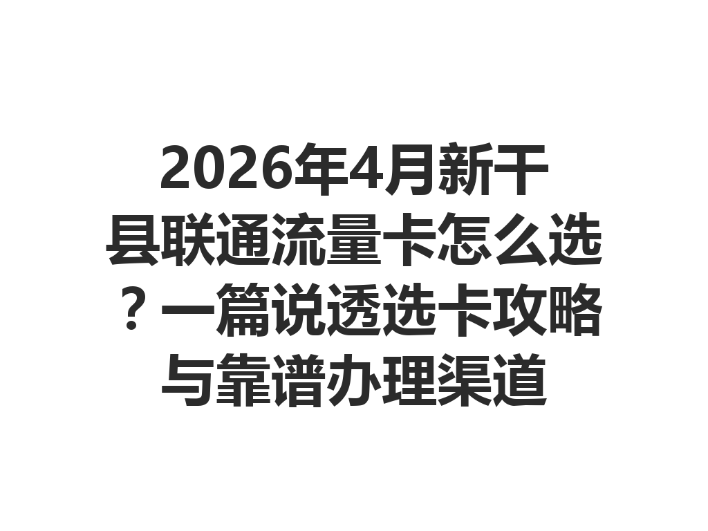 2026年4月新干县联通流量卡怎么选？一篇说透选卡攻略与靠谱办理渠道