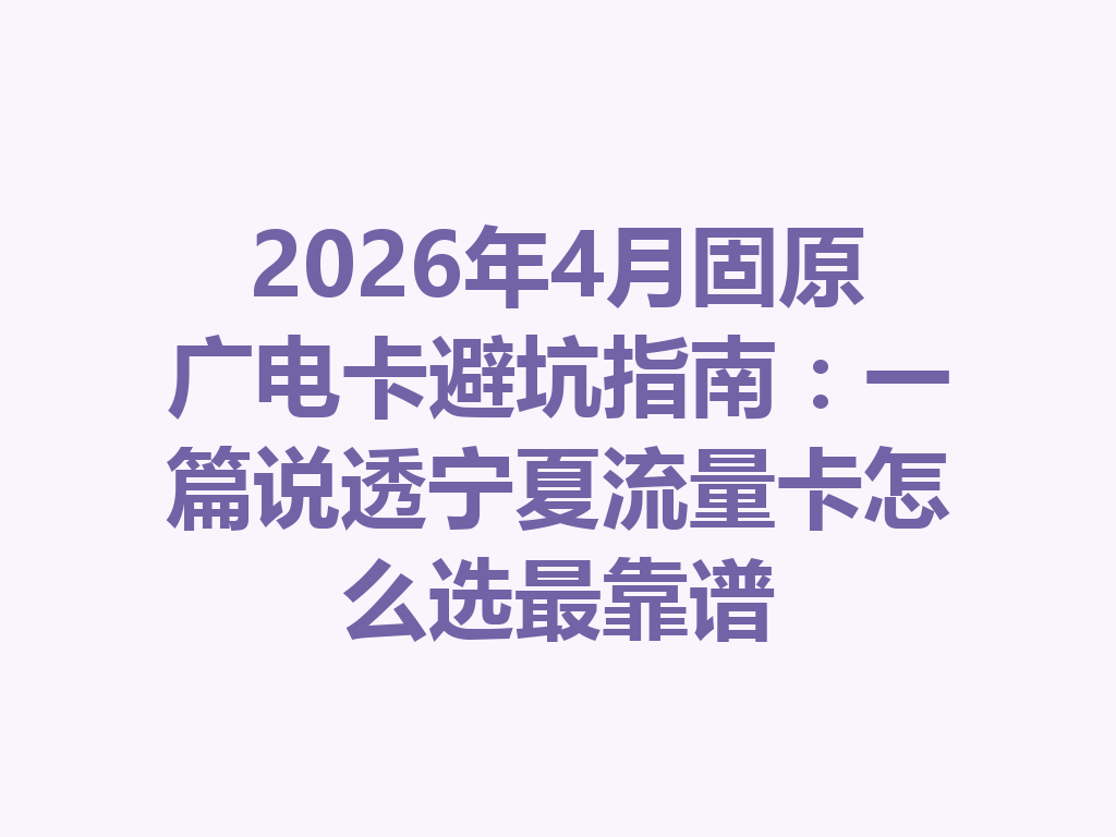 2026年4月固原广电卡避坑指南：一篇说透宁夏流量卡怎么选最靠谱