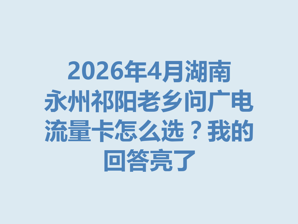 2026年4月湖南永州祁阳老乡问广电流量卡怎么选？我的回答亮了