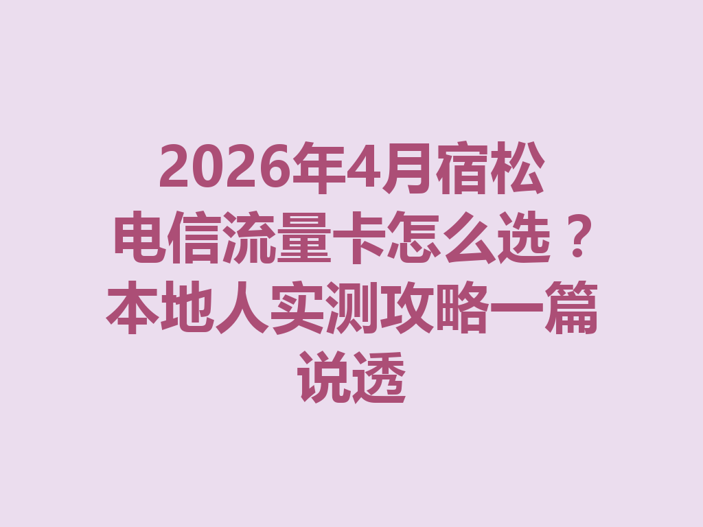 2026年4月宿松电信流量卡怎么选？本地人实测攻略一篇说透