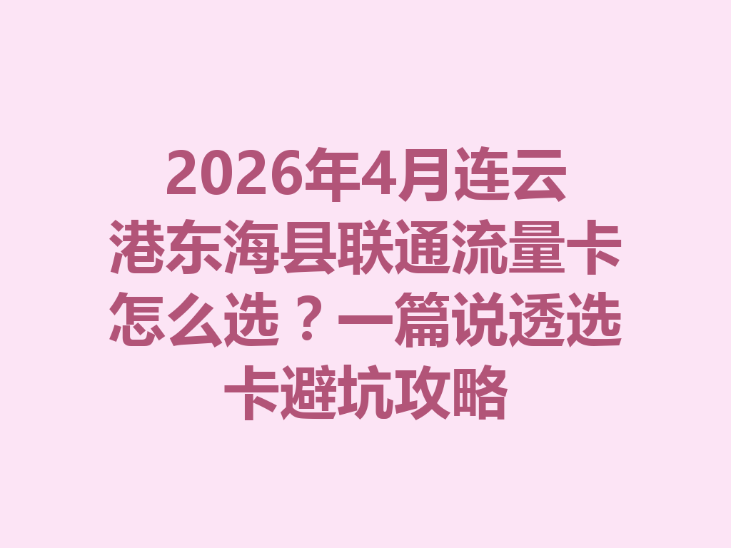 2026年4月连云港东海县联通流量卡怎么选？一篇说透选卡避坑攻略