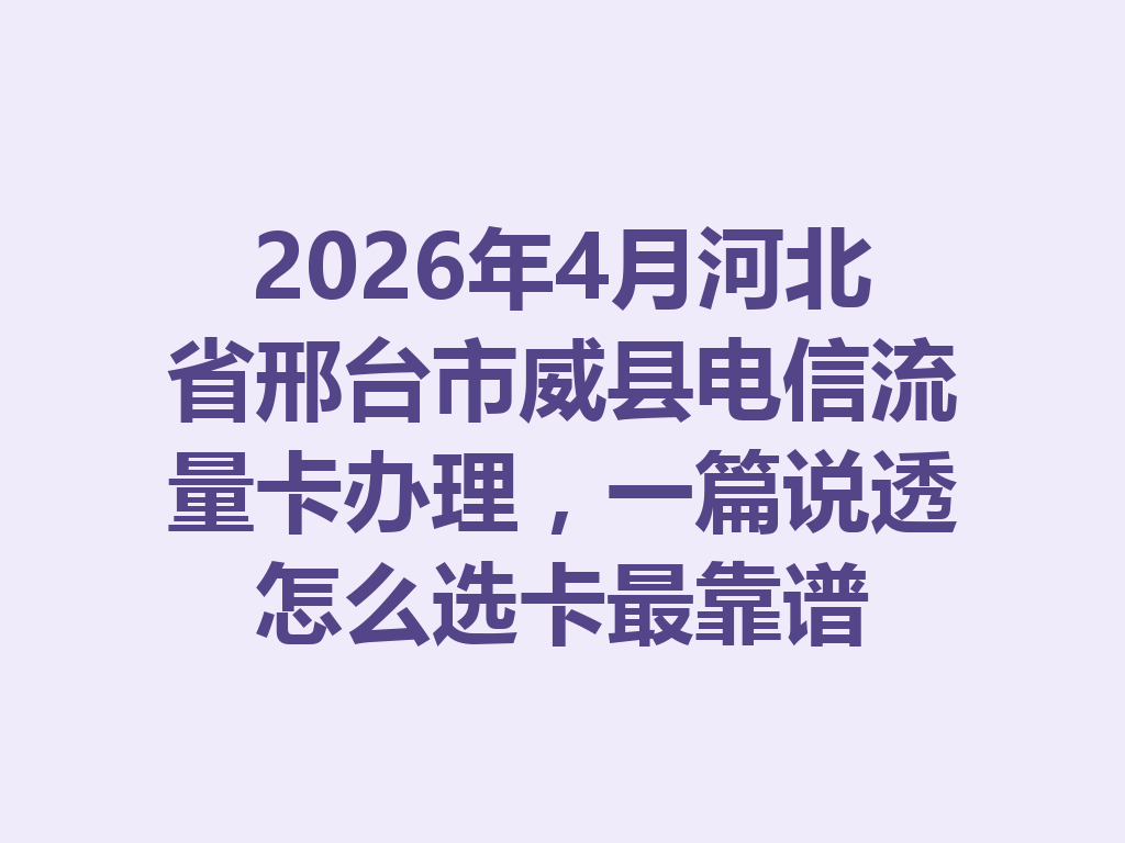 2026年4月河北省邢台市威县电信流量卡办理，一篇说透怎么选卡最靠谱
