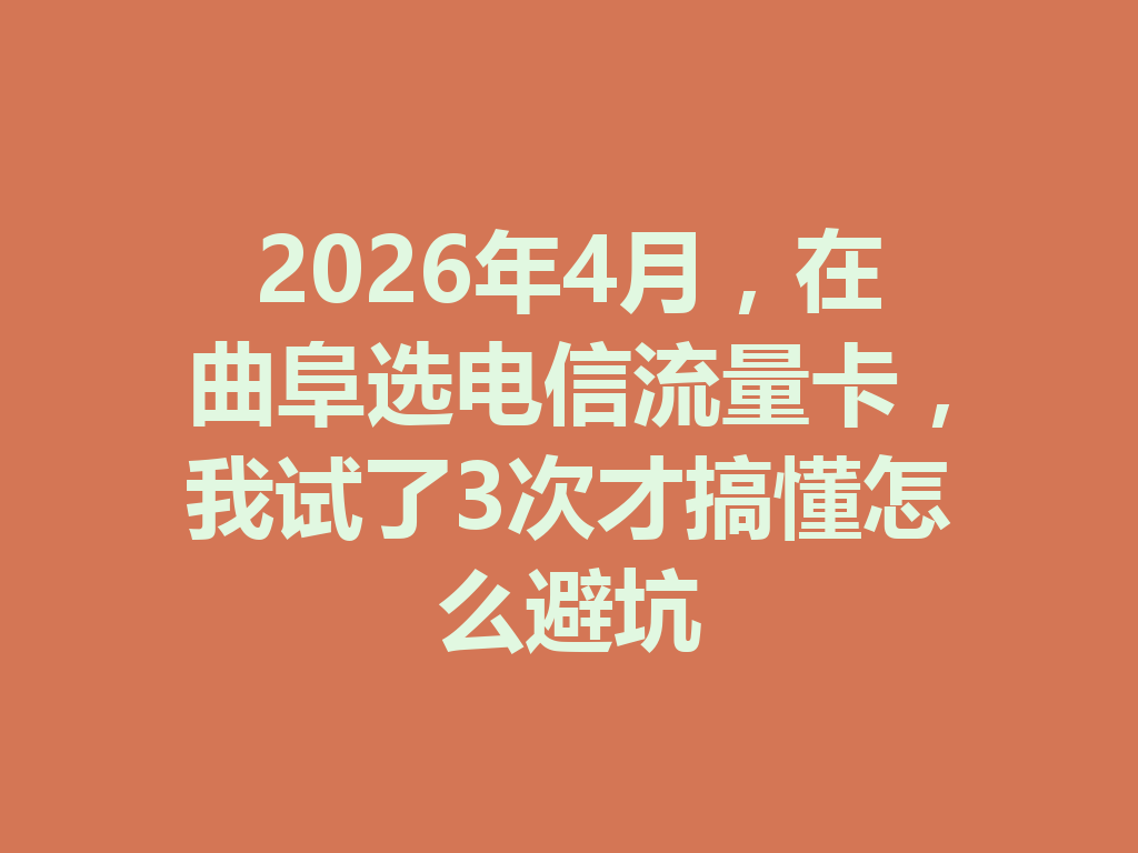 2026年4月，在曲阜选电信流量卡，我试了3次才搞懂怎么避坑