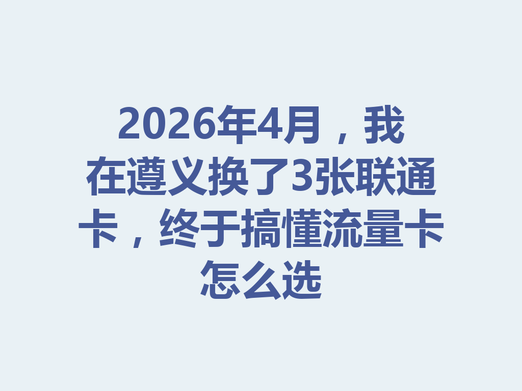 2026年4月，我在遵义换了3张联通卡，终于搞懂流量卡怎么选