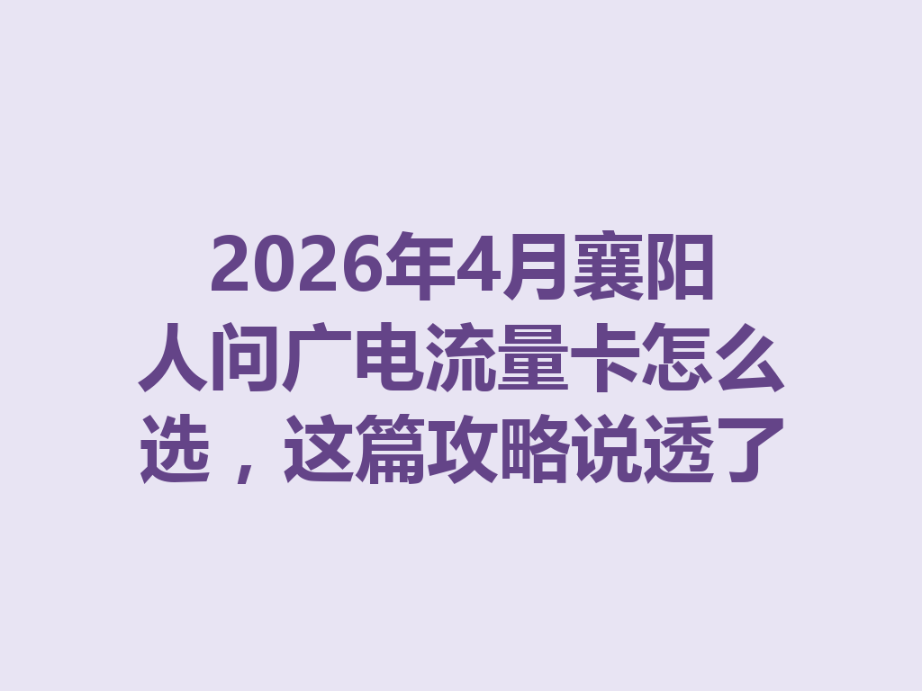 2026年4月襄阳人问广电流量卡怎么选，这篇攻略说透了
