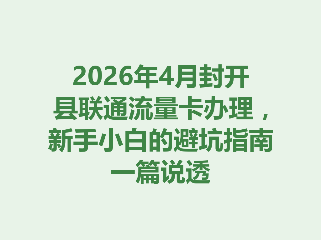 2026年4月封开县联通流量卡办理，新手小白的避坑指南一篇说透