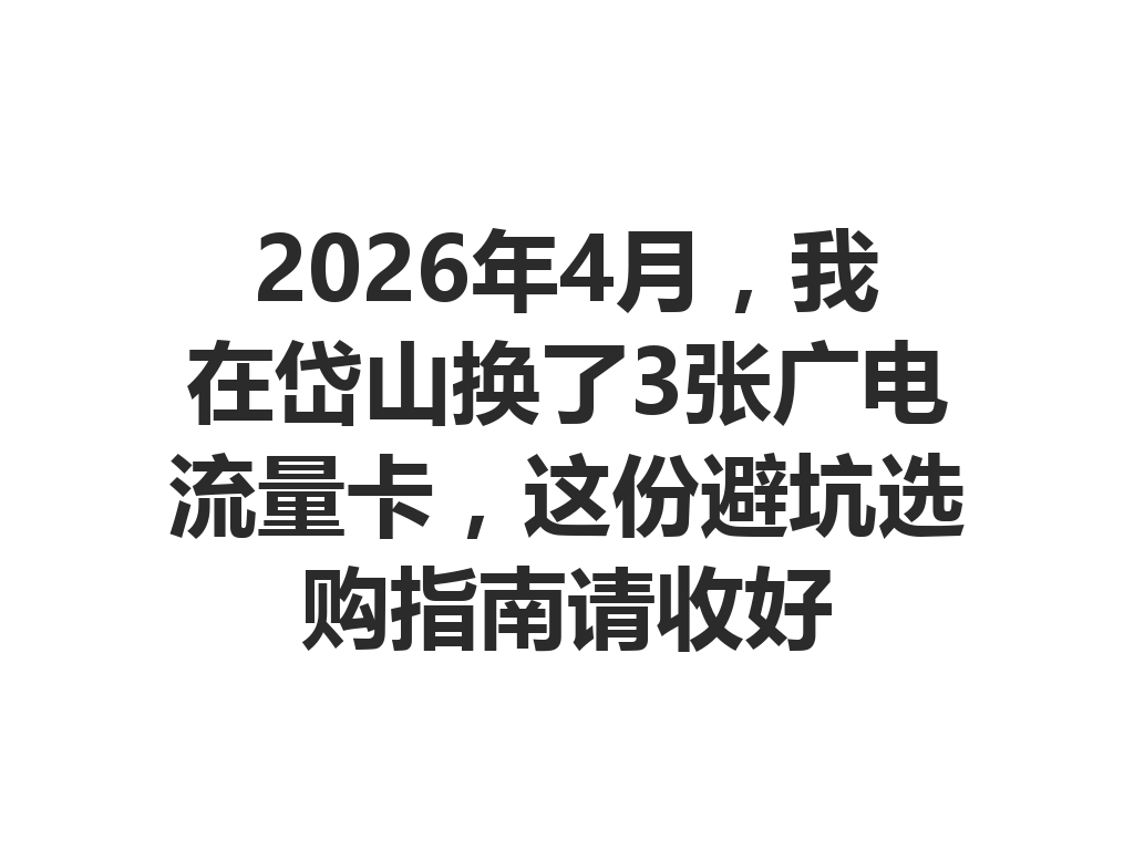 2026年4月，我在岱山换了3张广电流量卡，这份避坑选购指南请收好
