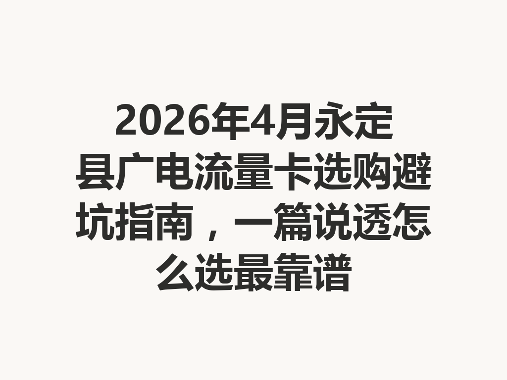 2026年4月永定县广电流量卡选购避坑指南，一篇说透怎么选最靠谱