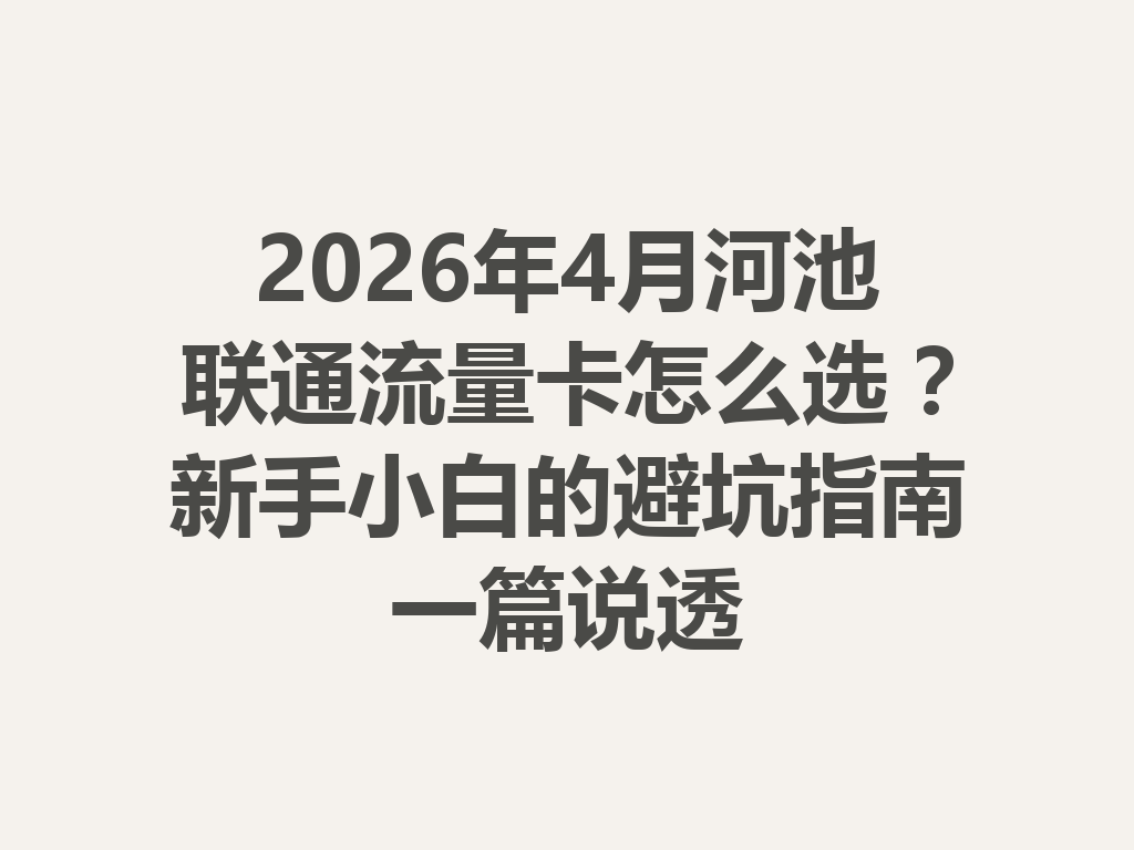 2026年4月河池联通流量卡怎么选？新手小白的避坑指南一篇说透