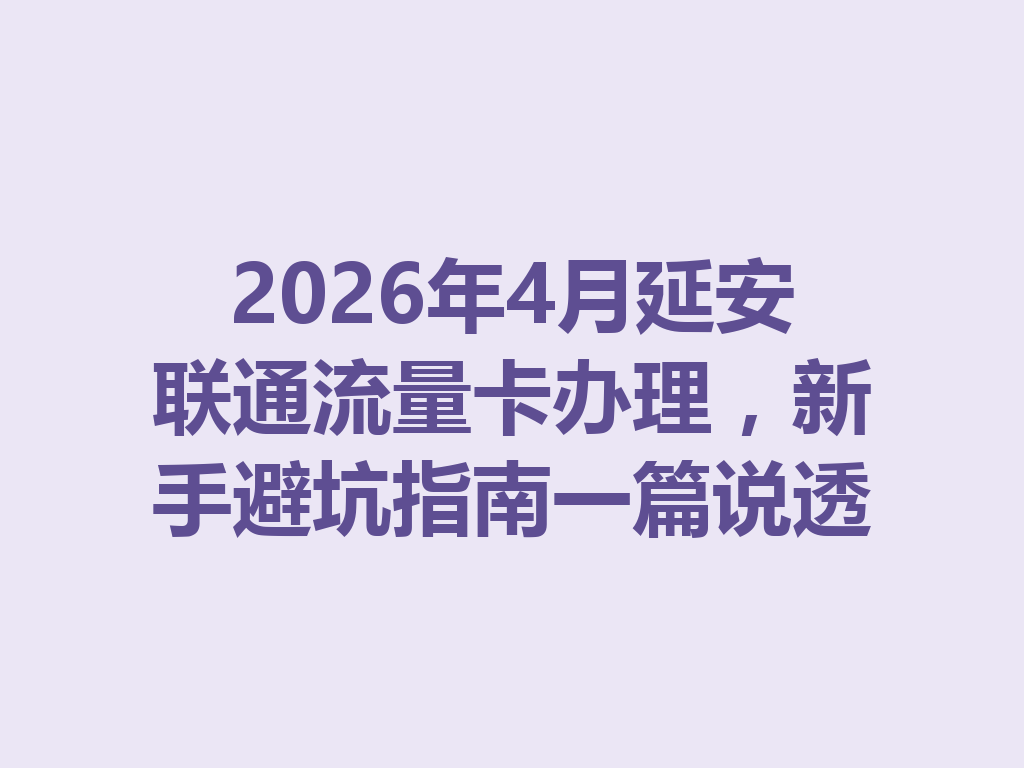 2026年4月延安联通流量卡办理,新手避坑指南一篇说透