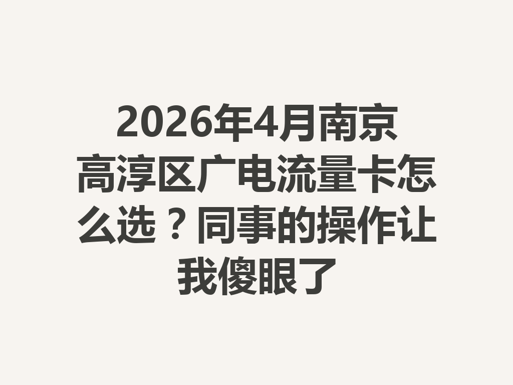 2026年4月南京高淳区广电流量卡怎么选？同事的操作让我傻眼了