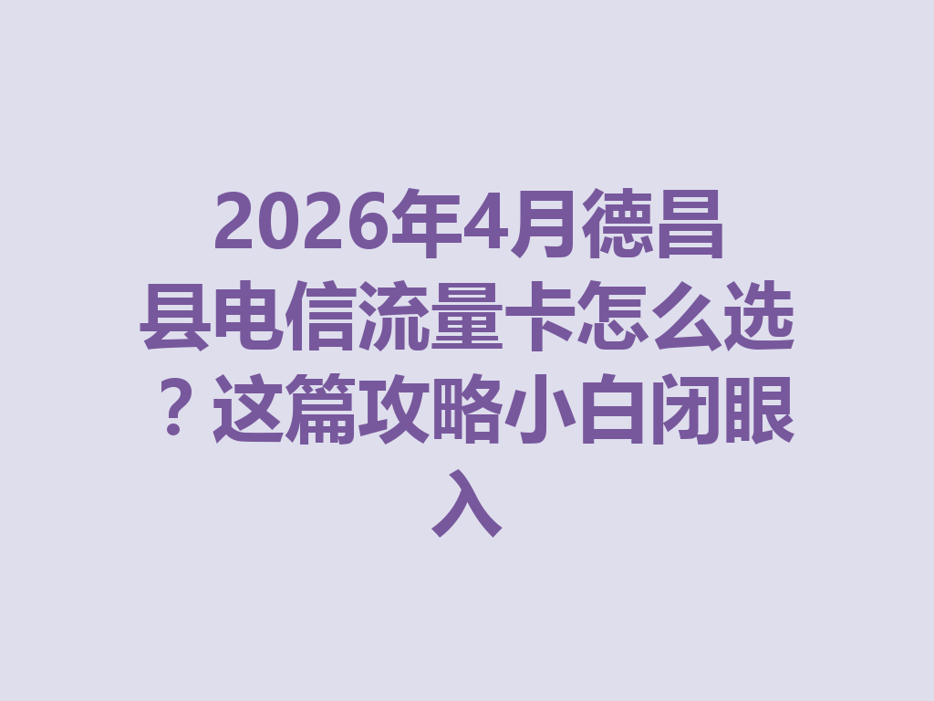 2026年4月德昌县电信流量卡怎么选？这篇攻略小白闭眼入