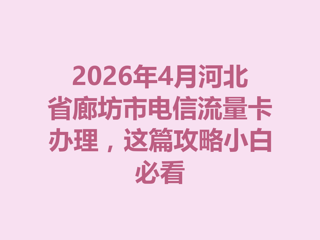 2026年4月河北省廊坊市电信流量卡办理，这篇攻略小白必看
