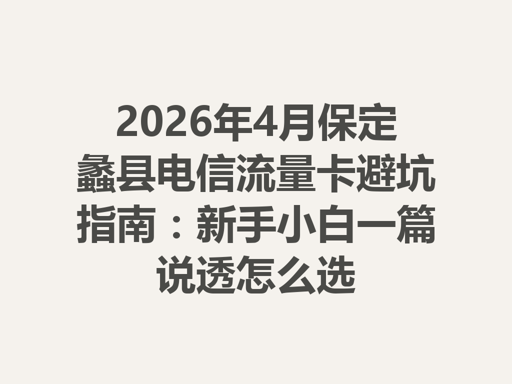 2026年4月保定蠡县电信流量卡避坑指南：新手小白一篇说透怎么选