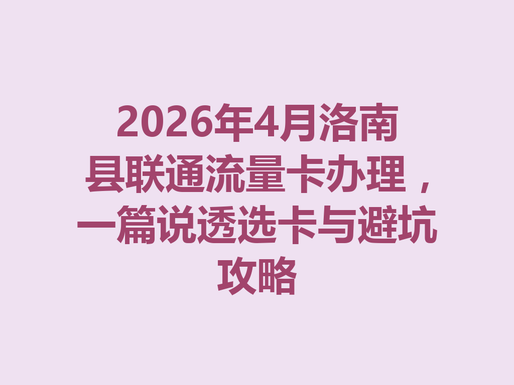 2026年4月洛南县联通流量卡办理，一篇说透选卡与避坑攻略