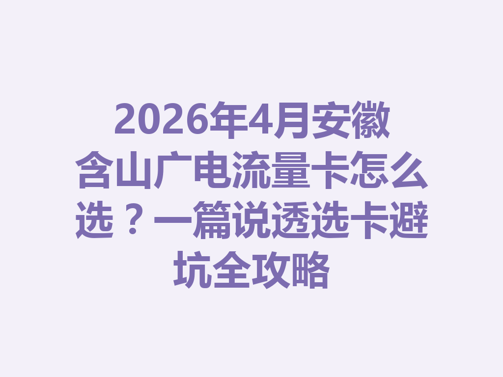 2026年4月安徽含山广电流量卡怎么选？一篇说透选卡避坑全攻略