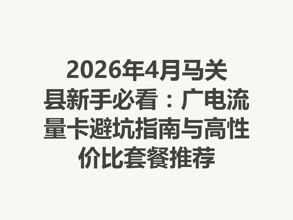 2026年4月马关县新手必看：广电流量卡避坑指南与高性价比套餐推荐
