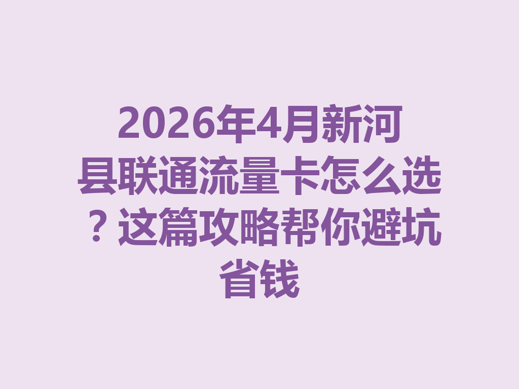 2026年4月新河县联通流量卡怎么选？这篇攻略帮你避坑省钱