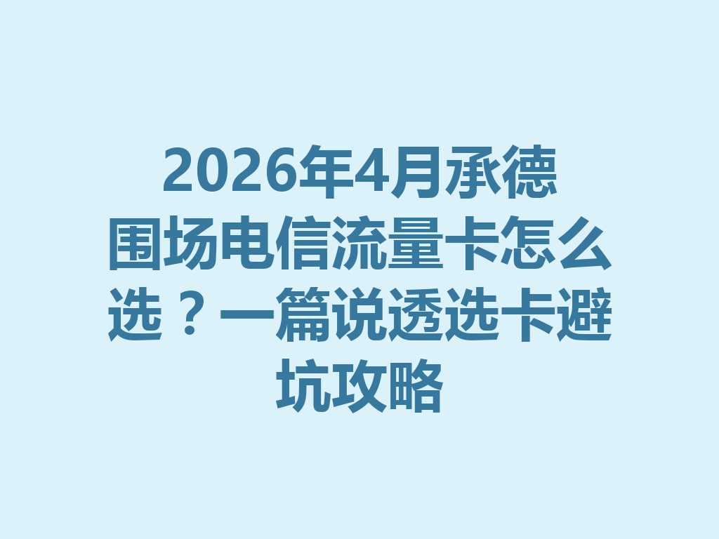 2026年4月承德围场电信流量卡怎么选？一篇说透选卡避坑攻略