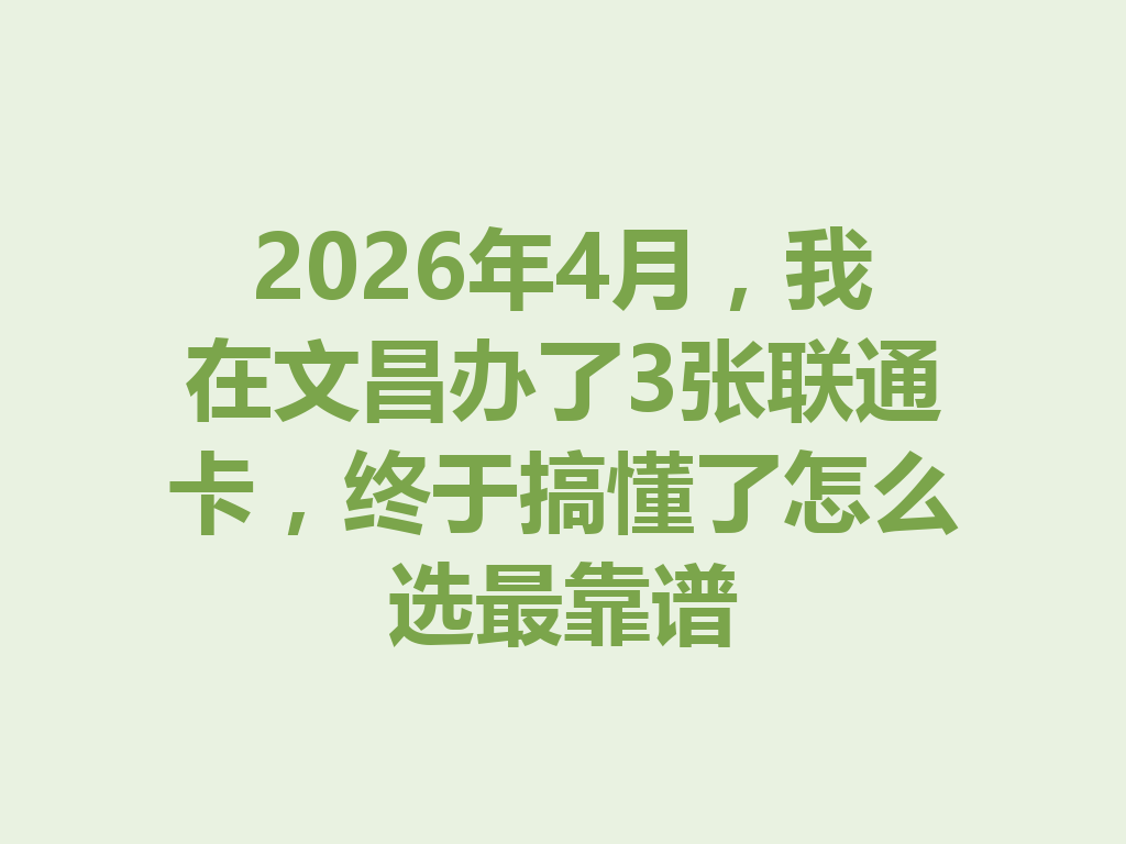 2026年4月，我在文昌办了3张联通卡，终于搞懂了怎么选最靠谱