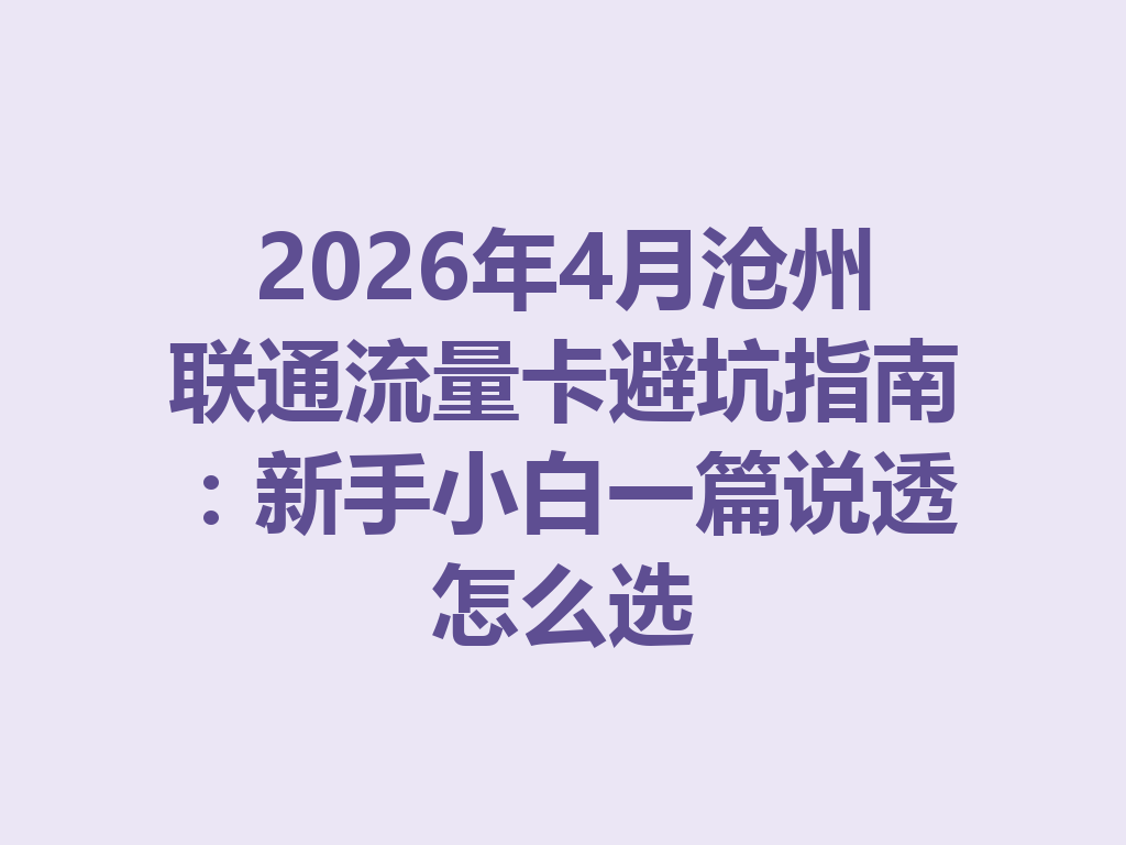2026年4月沧州联通流量卡避坑指南：新手小白一篇说透怎么选