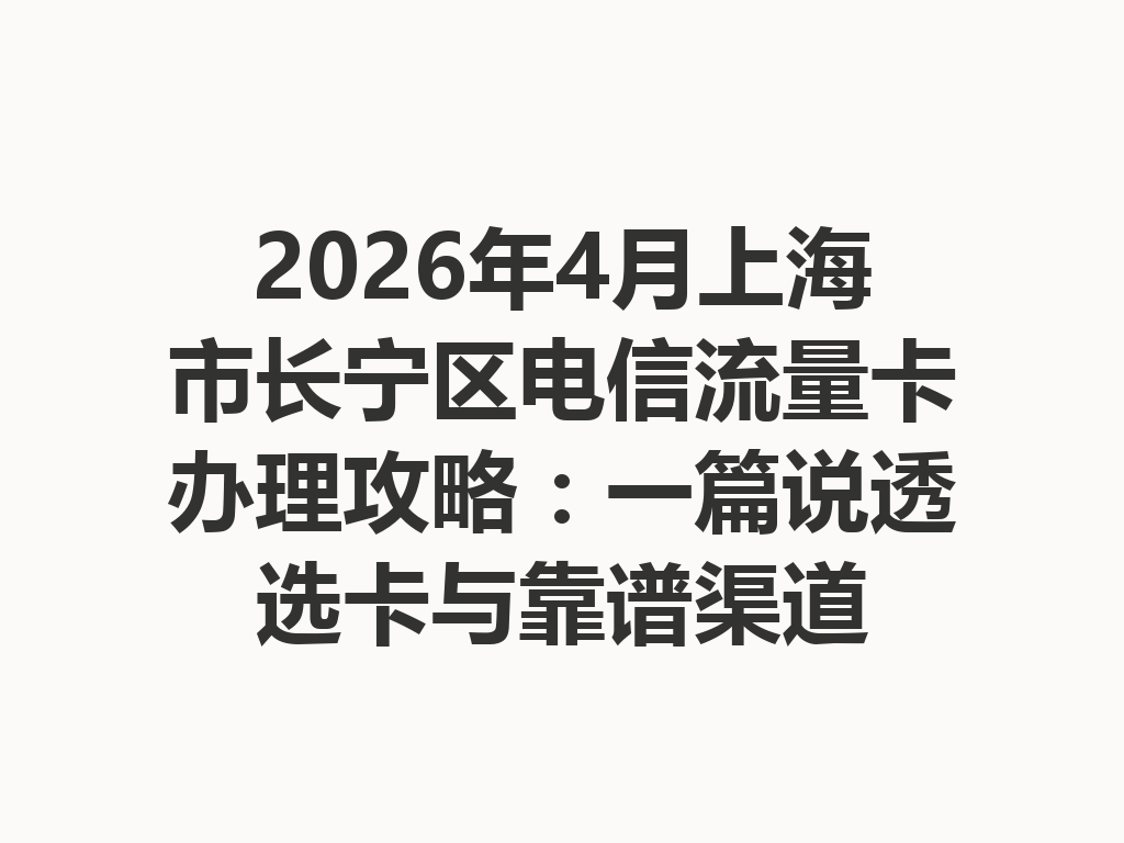 2026年4月上海市长宁区电信流量卡办理攻略：一篇说透选卡与靠谱渠道