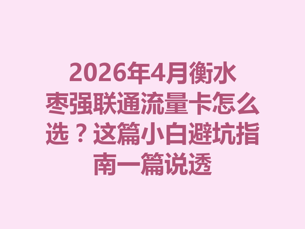2026年4月衡水枣强联通流量卡怎么选？这篇小白避坑指南一篇说透