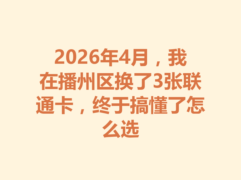 2026年4月，我在播州区换了3张联通卡，终于搞懂了怎么选