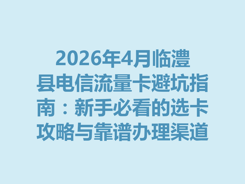 2026年4月临澧县电信流量卡避坑指南：新手必看的选卡攻略与靠谱办理渠道