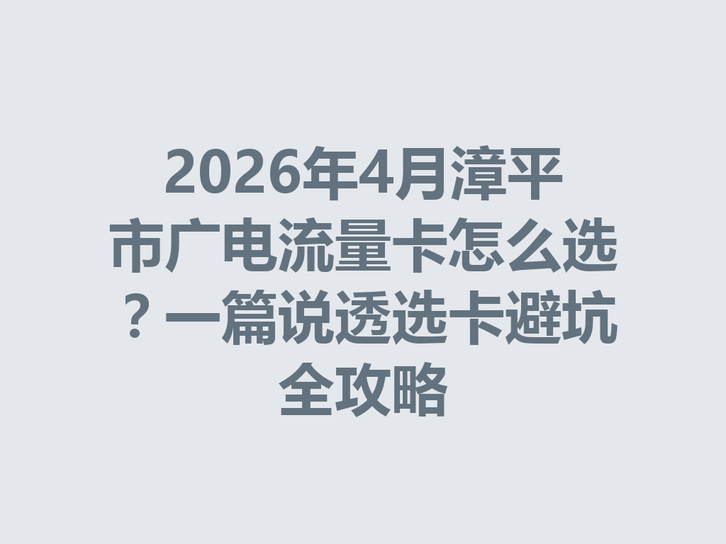 2026年4月漳平市广电流量卡怎么选？一篇说透选卡避坑全攻略