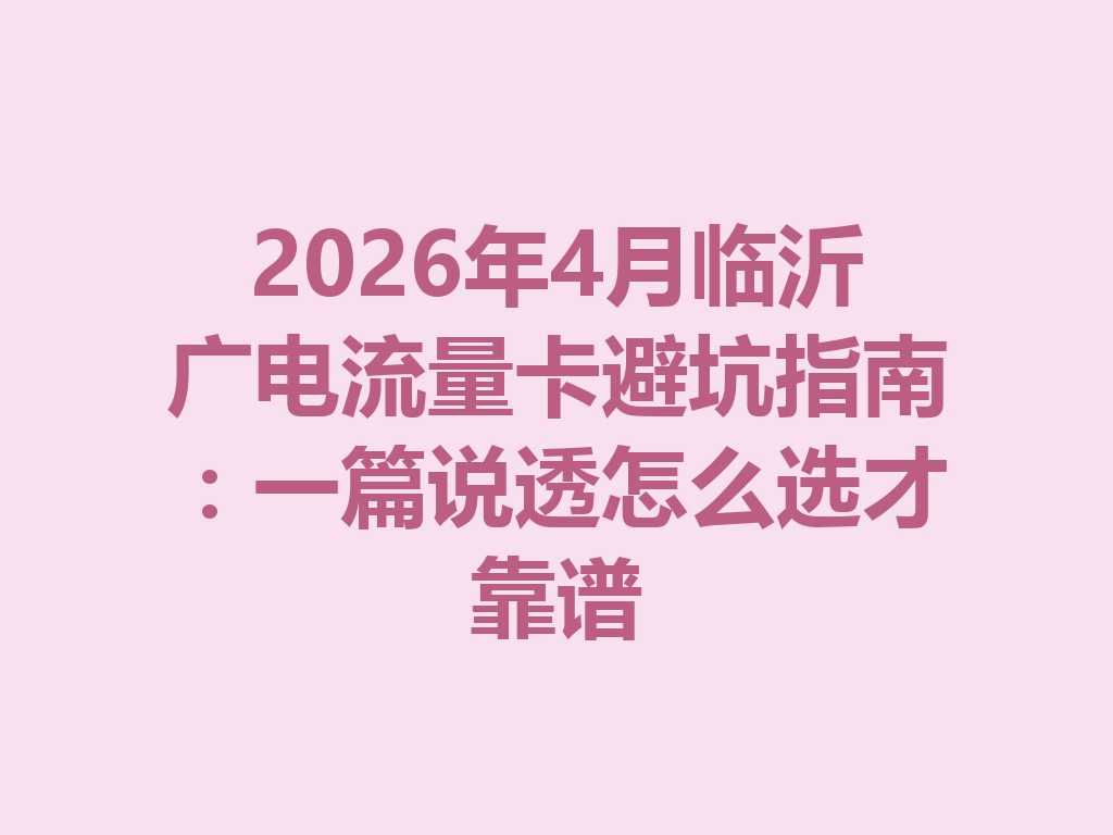 2026年4月临沂广电流量卡避坑指南：一篇说透怎么选才靠谱