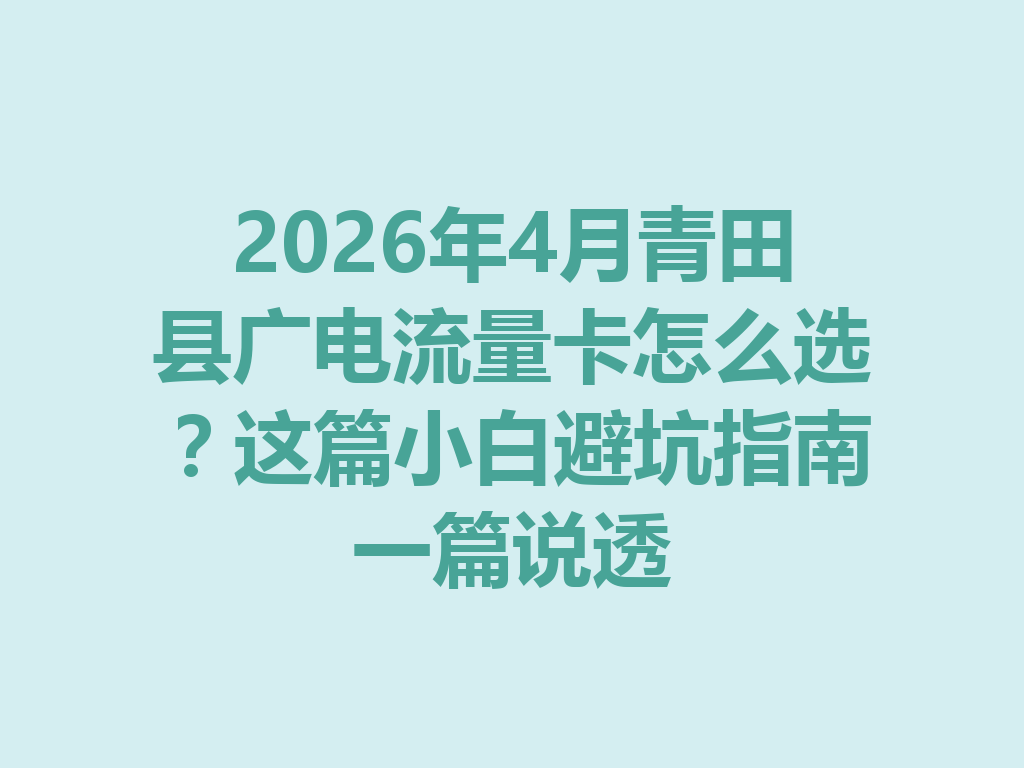 2026年4月青田县广电流量卡怎么选？这篇小白避坑指南一篇说透