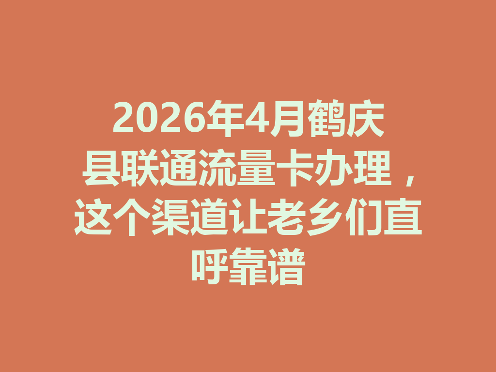 2026年4月鹤庆县联通流量卡办理，这个渠道让老乡们直呼靠谱