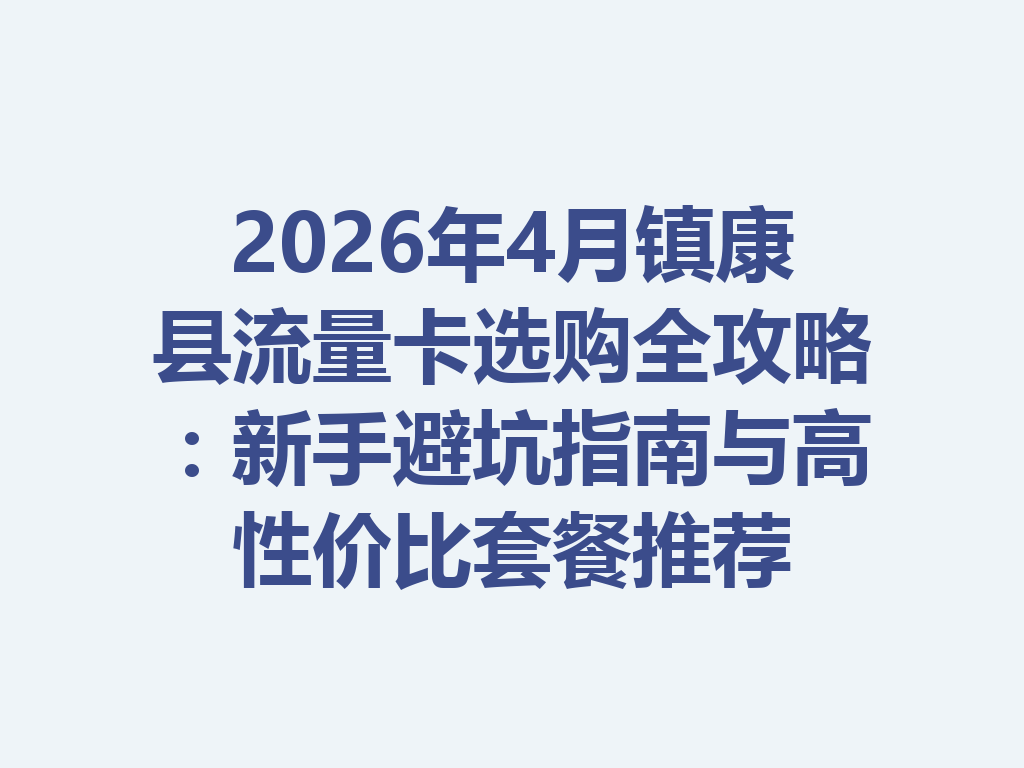 2026年4月镇康县流量卡选购全攻略：新手避坑指南与高性价比套餐推荐