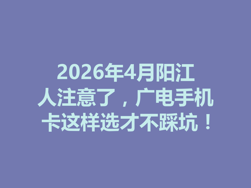 2026年4月阳江人注意了，广电手机卡这样选才不踩坑！
