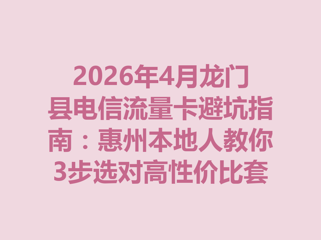 2026年4月龙门县电信流量卡避坑指南：惠州本地人教你3步选对高性价比套餐