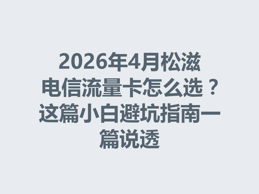 2026年4月松滋电信流量卡怎么选？这篇小白避坑指南一篇说透