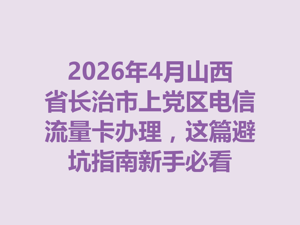 2026年4月山西省长治市上党区电信流量卡办理，这篇避坑指南新手必看