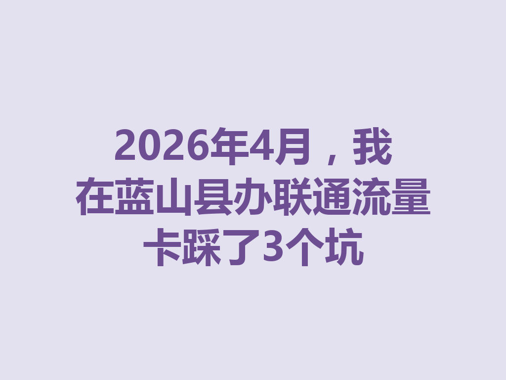2026年4月，我在蓝山县办联通流量卡踩了3个坑