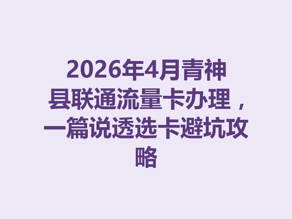 2026年4月青神县联通流量卡办理，一篇说透选卡避坑攻略