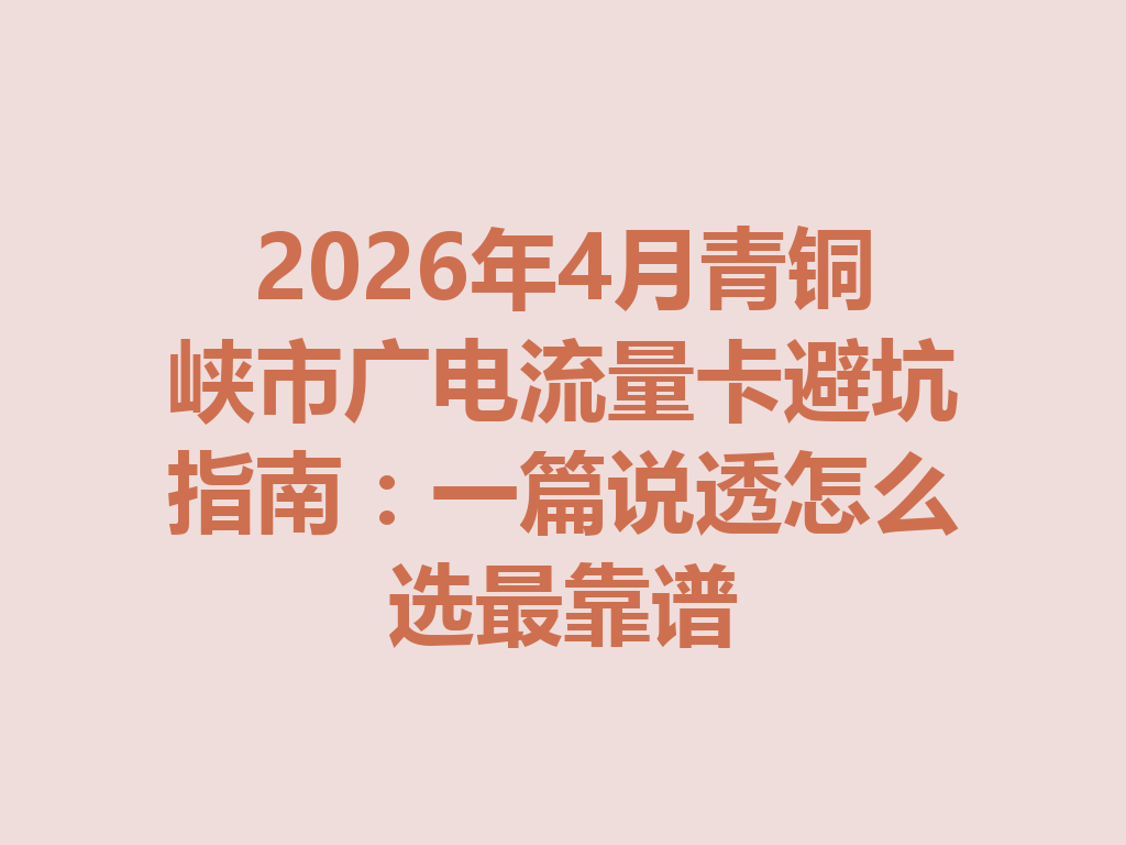 2026年4月青铜峡市广电流量卡避坑指南：一篇说透怎么选最靠谱