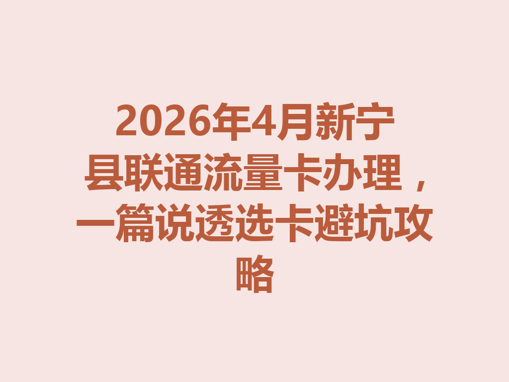 2026年4月新宁县联通流量卡办理，一篇说透选卡避坑攻略