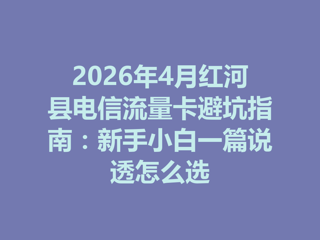 2026年4月红河县电信流量卡避坑指南：新手小白一篇说透怎么选