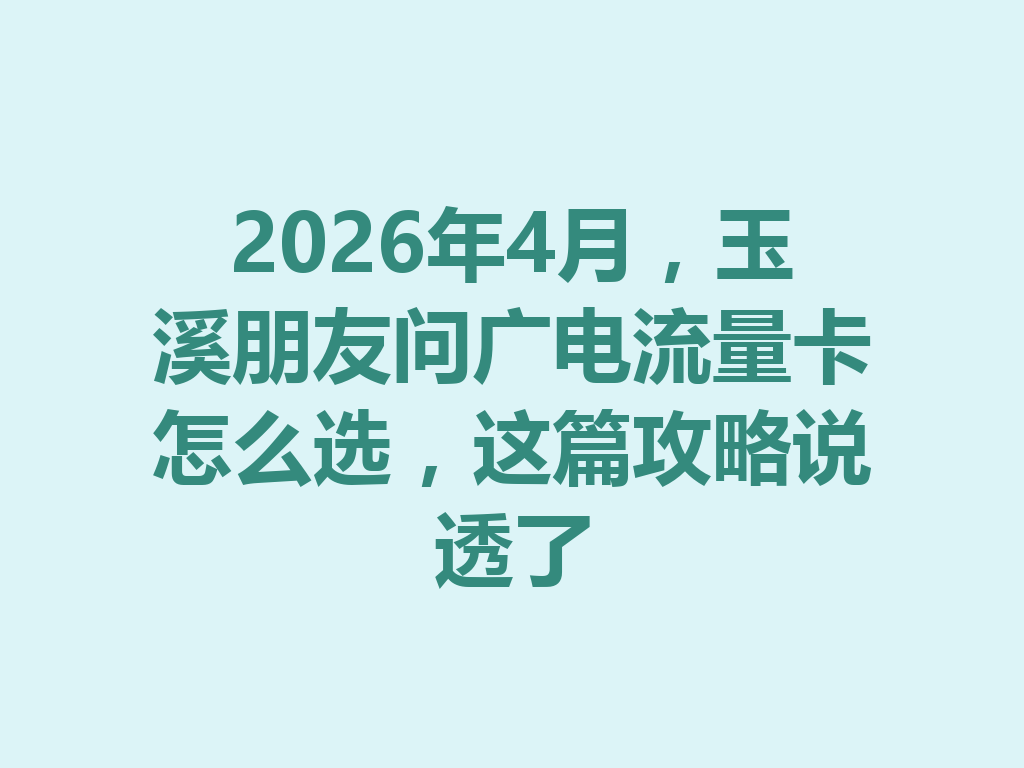 2026年4月，玉溪朋友问广电流量卡怎么选，这篇攻略说透了